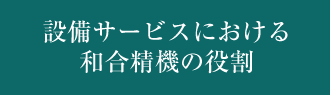 設備サービスにおける和合精機の役割